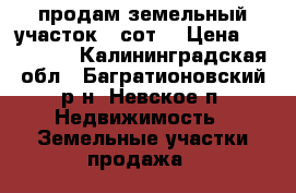 продам земельный участок 6 сот. › Цена ­ 100 000 - Калининградская обл., Багратионовский р-н, Невское п. Недвижимость » Земельные участки продажа   